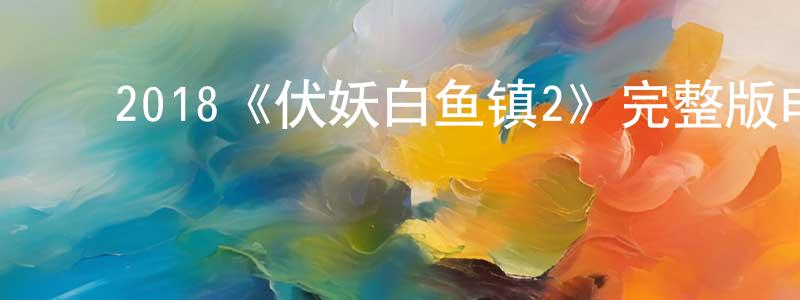 ﻿陈明信发布﻿2018《伏妖白鱼镇2》完整版电影/在线观看/百度云-美剧天堂